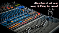 Bàn mixer có vai trò gì trong hệ thống âm thanh?