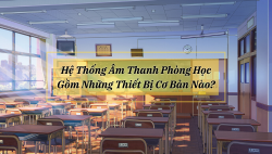 Hệ thống âm thanh phòng học gồm những thiết bị cơ bản nào?