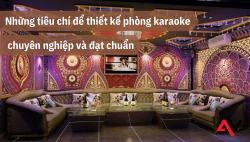 Những tiêu chí để thiết kế phòng karaoke chuyên nghiệp và đạt chuẩn